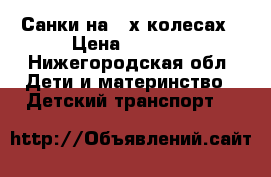 Санки на 4-х колесах › Цена ­ 2 500 - Нижегородская обл. Дети и материнство » Детский транспорт   